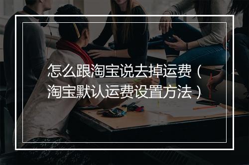 怎么跟淘宝说去掉运费（淘宝默认运费设置方法）