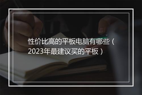 性价比高的平板电脑有哪些（2023年最建议买的平板）