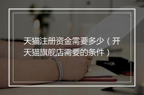 天猫注册资金需要多少（开天猫旗舰店需要的条件）