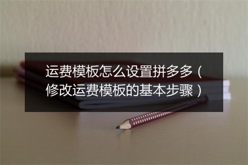 运费模板怎么设置拼多多（修改运费模板的基本步骤）