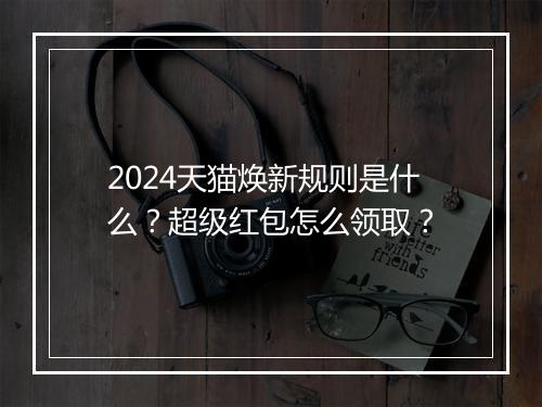 2024天猫焕新规则是什么？超级红包怎么领取？