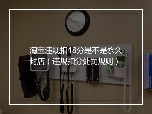 淘宝违规扣48分是不是永久封店（违规扣分处罚规则）