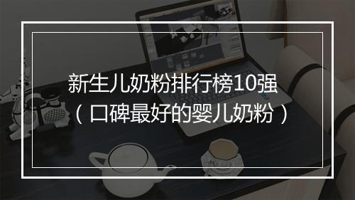 新生儿奶粉排行榜10强（口碑最好的婴儿奶粉）