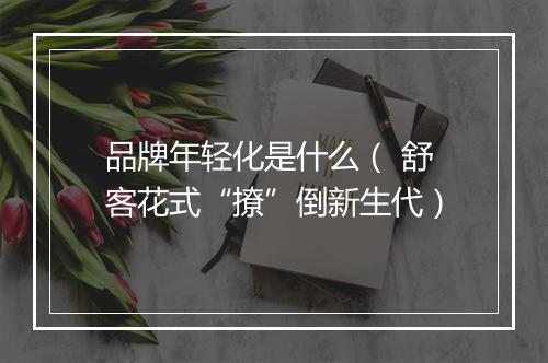 品牌年轻化是什么（ 舒客花式“撩”倒新生代）