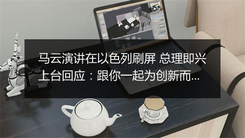 马云演讲在以色列刷屏 总理即兴上台回应：跟你一起为创新而疯狂