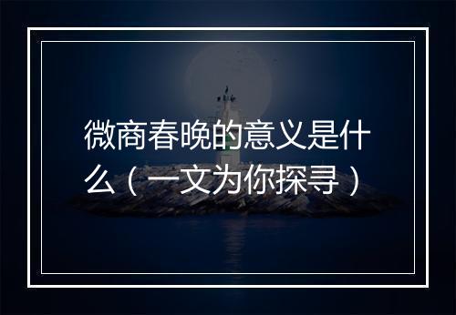 微商春晚的意义是什么（一文为你探寻）