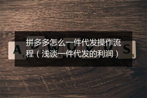 拼多多怎么一件代发操作流程（浅谈一件代发的利润）