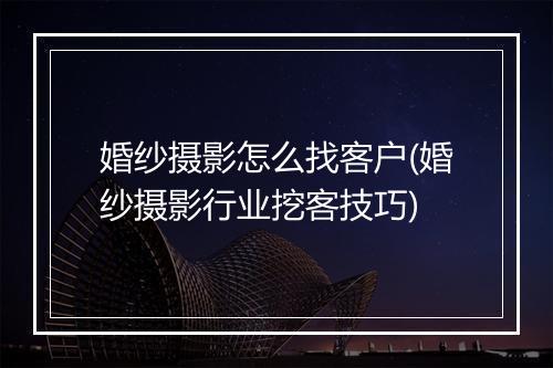 婚纱摄影怎么找客户(婚纱摄影行业挖客技巧)