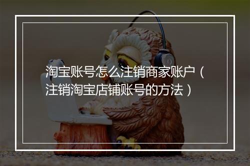 淘宝账号怎么注销商家账户（注销淘宝店铺账号的方法）