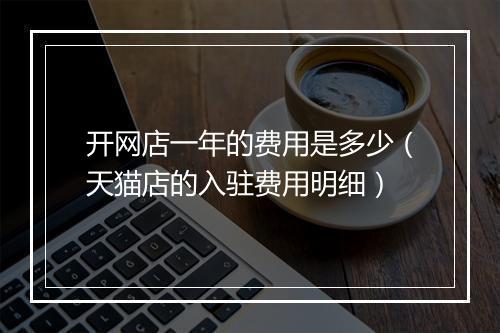 开网店一年的费用是多少（天猫店的入驻费用明细）