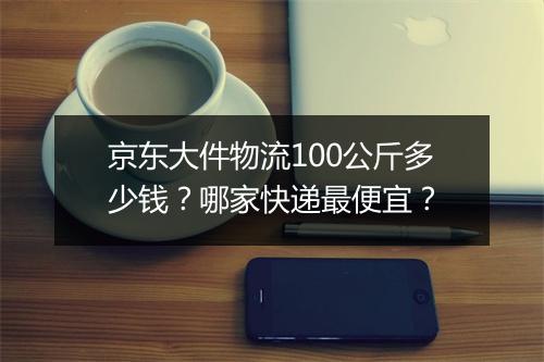 京东大件物流100公斤多少钱？哪家快递最便宜？
