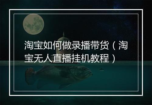淘宝如何做录播带货（淘宝无人直播挂机教程）