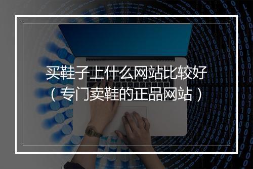 买鞋子上什么网站比较好（专门卖鞋的正品网站）