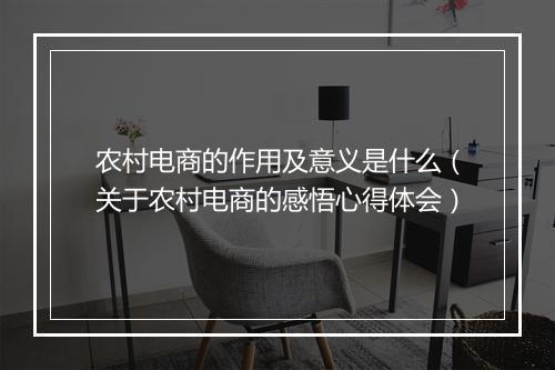 农村电商的作用及意义是什么（关于农村电商的感悟心得体会）