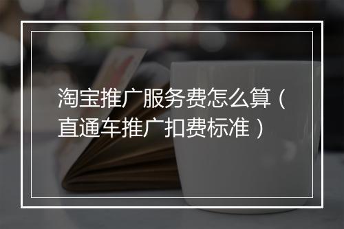 淘宝推广服务费怎么算（直通车推广扣费标准）