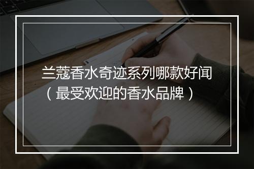 兰蔻香水奇迹系列哪款好闻（最受欢迎的香水品牌）