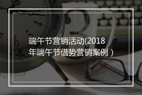 端午节营销活动(2018年端午节借势营销案例）