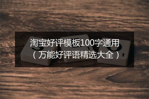 淘宝好评模板100字通用（万能好评语精选大全）