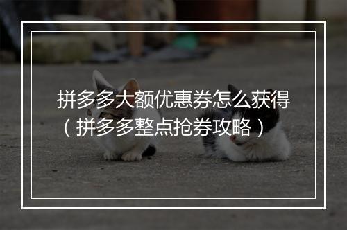 拼多多大额优惠券怎么获得（拼多多整点抢券攻略）