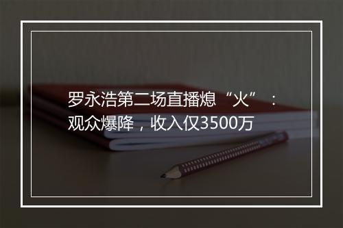 罗永浩第二场直播熄“火”：观众爆降，收入仅3500万