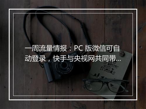 一周流量情报：PC 版微信可自动登录，快手与央视网共同带货 GMV 超千万，福建莆田鞋企业有序重启...