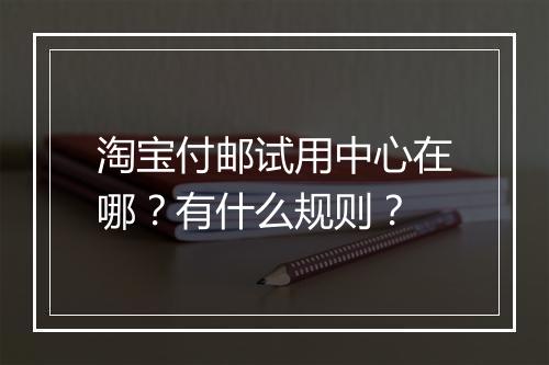 淘宝付邮试用中心在哪？有什么规则？