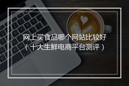 网上买食品哪个网站比较好（十大生鲜电商平台测评）