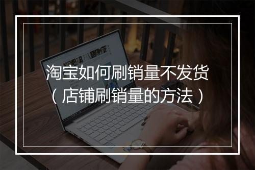 淘宝如何刷销量不发货（店铺刷销量的方法）