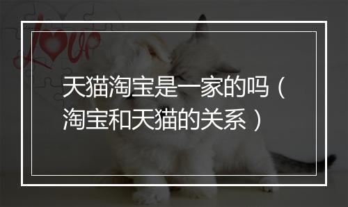 天猫淘宝是一家的吗（淘宝和天猫的关系）