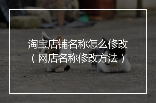 淘宝店铺名称怎么修改（网店名称修改方法）