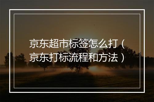 京东超市标签怎么打（京东打标流程和方法）