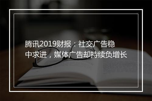 腾讯2019财报：社交广告稳中求进，媒体广告却持续负增长