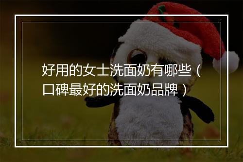 好用的女士洗面奶有哪些（口碑最好的洗面奶品牌）