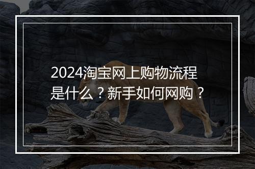 2024淘宝网上购物流程是什么？新手如何网购？