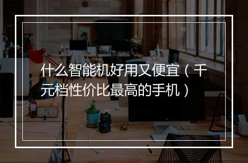 什么智能机好用又便宜（千元档性价比最高的手机）