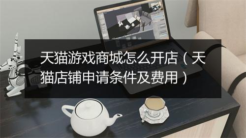 天猫游戏商城怎么开店（天猫店铺申请条件及费用）