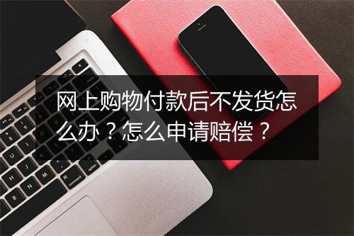 网上购物付款后不发货怎么办？怎么申请赔偿？