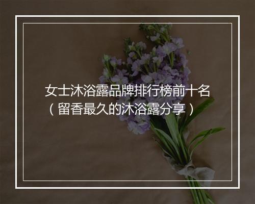 女士沐浴露品牌排行榜前十名（留香最久的沐浴露分享）
