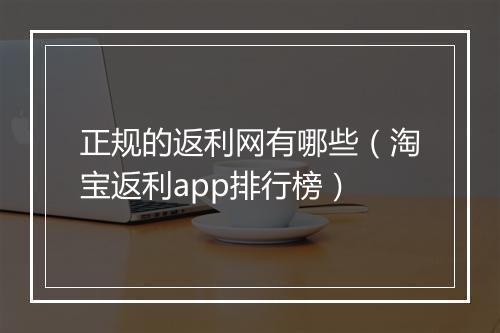 正规的返利网有哪些（淘宝返利app排行榜）