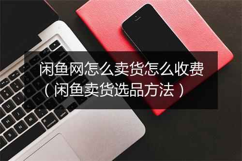 闲鱼网怎么卖货怎么收费（闲鱼卖货选品方法）