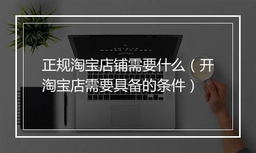 正规淘宝店铺需要什么（开淘宝店需要具备的条件）