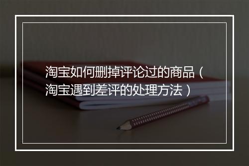 淘宝如何删掉评论过的商品（淘宝遇到差评的处理方法）