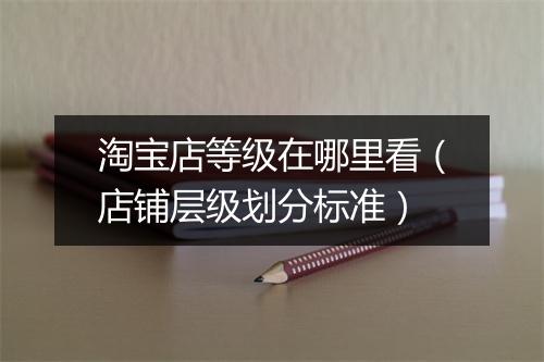 淘宝店等级在哪里看（店铺层级划分标准）