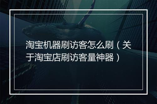 淘宝机器刷访客怎么刷（关于淘宝店刷访客量神器）