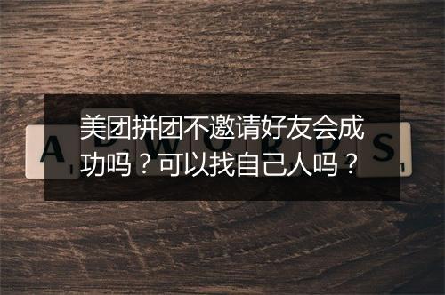 美团拼团不邀请好友会成功吗？可以找自己人吗？