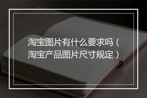 淘宝图片有什么要求吗（淘宝产品图片尺寸规定）