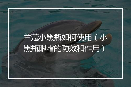 兰蔻小黑瓶如何使用（小黑瓶眼霜的功效和作用）