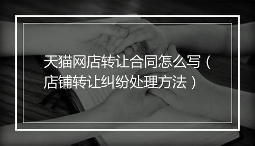 天猫网店转让合同怎么写（店铺转让纠纷处理方法）