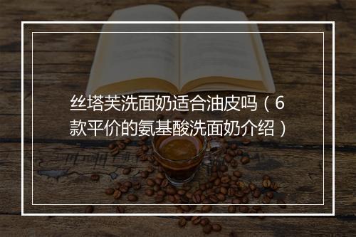 丝塔芙洗面奶适合油皮吗（6款平价的氨基酸洗面奶介绍）