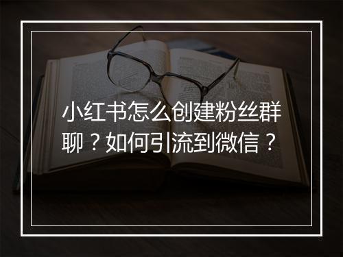 小红书怎么创建粉丝群聊？如何引流到微信？